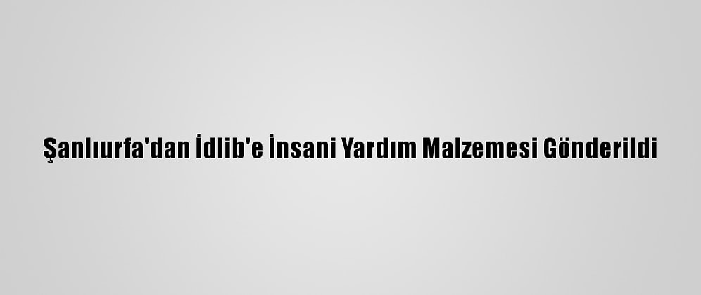 Şanlıurfa'dan İdlib'e İnsani Yardım Malzemesi Gönderildi