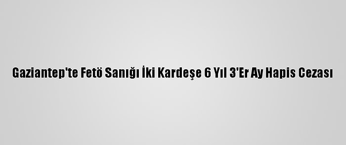 Gaziantep'te Fetö Sanığı İki Kardeşe 6 Yıl 3'Er Ay Hapis Cezası