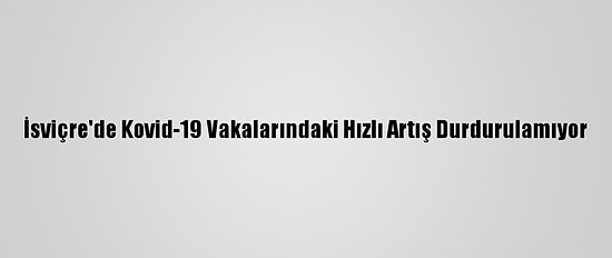 İsviçre'de Kovid-19 Vakalarındaki Hızlı Artış Durdurulamıyor