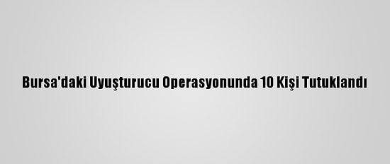 Bursa'daki Uyuşturucu Operasyonunda 10 Kişi Tutuklandı