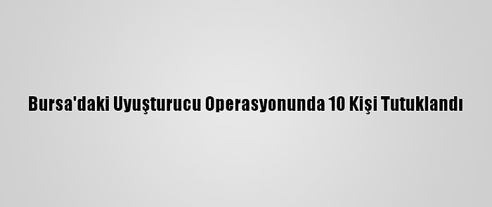 Bursa'daki Uyuşturucu Operasyonunda 10 Kişi Tutuklandı