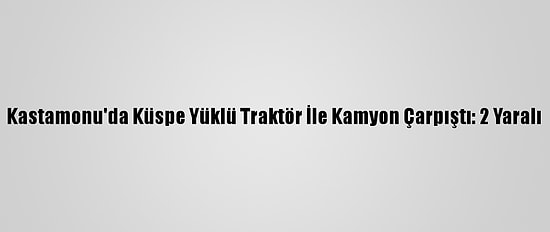 Kastamonu'da Küspe Yüklü Traktör İle Kamyon Çarpıştı: 2 Yaralı