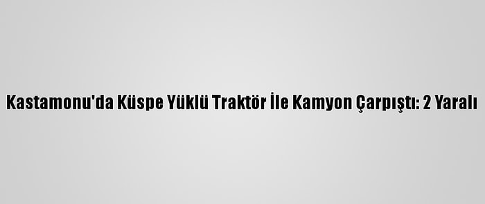 Kastamonu'da Küspe Yüklü Traktör İle Kamyon Çarpıştı: 2 Yaralı