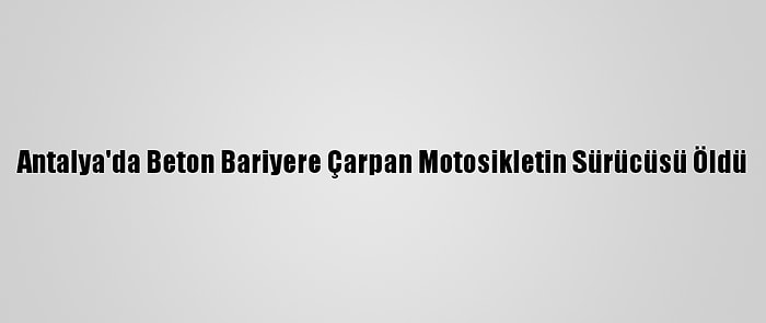 Antalya'da Beton Bariyere Çarpan Motosikletin Sürücüsü Öldü