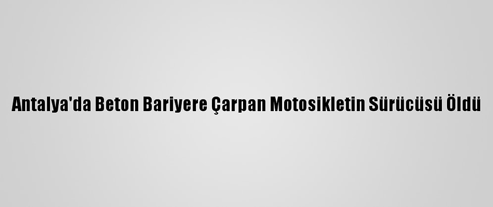 Antalya'da Beton Bariyere Çarpan Motosikletin Sürücüsü Öldü