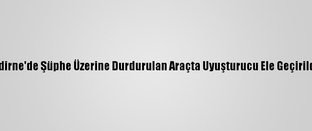 Edirne'de Şüphe Üzerine Durdurulan Araçta Uyuşturucu Ele Geçirildi