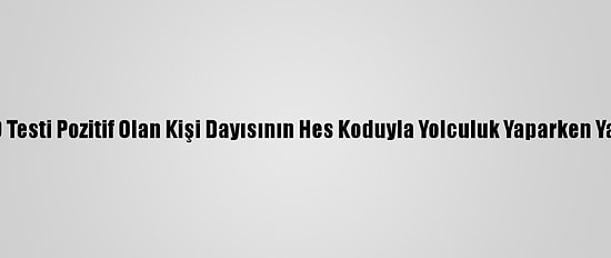 Kovid-19 Testi Pozitif Olan Kişi Dayısının Hes Koduyla Yolculuk Yaparken Yakalandı