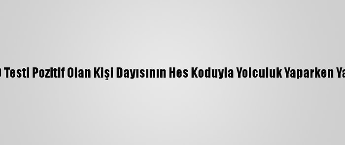 Kovid-19 Testi Pozitif Olan Kişi Dayısının Hes Koduyla Yolculuk Yaparken Yakalandı