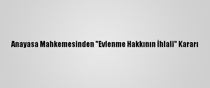 Anayasa Mahkemesinden "Evlenme Hakkının İhlali" Kararı