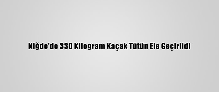 Niğde'de 330 Kilogram Kaçak Tütün Ele Geçirildi