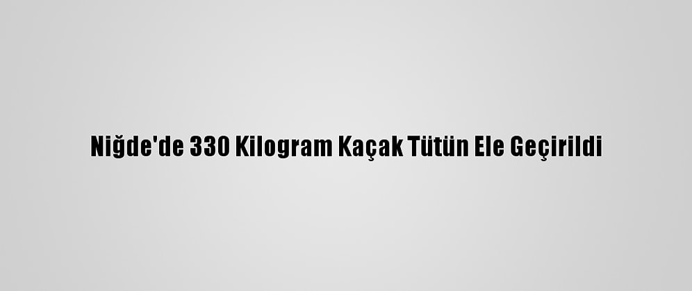 Niğde'de 330 Kilogram Kaçak Tütün Ele Geçirildi