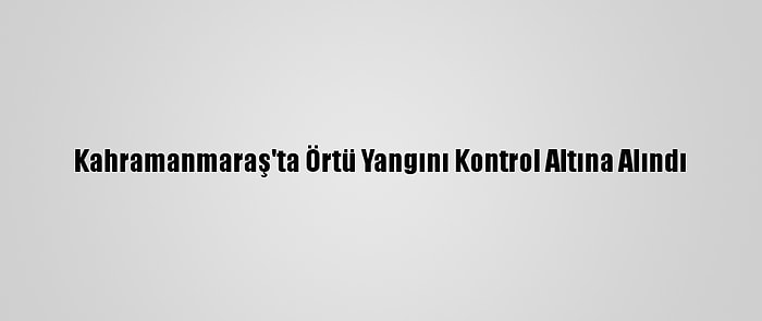 Kahramanmaraş'ta Örtü Yangını Kontrol Altına Alındı