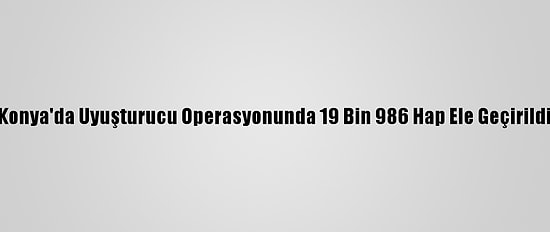 Konya'da Uyuşturucu Operasyonunda 19 Bin 986 Hap Ele Geçirildi