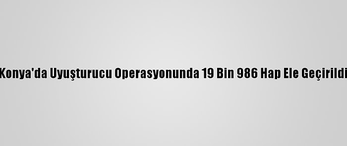 Konya'da Uyuşturucu Operasyonunda 19 Bin 986 Hap Ele Geçirildi