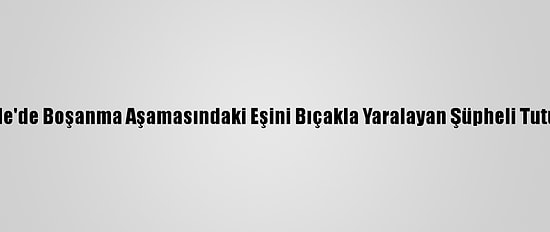 Kırıkkale'de Boşanma Aşamasındaki Eşini Bıçakla Yaralayan Şüpheli Tutuklandı