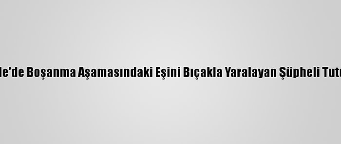 Kırıkkale'de Boşanma Aşamasındaki Eşini Bıçakla Yaralayan Şüpheli Tutuklandı