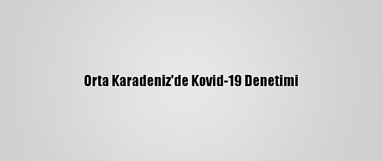 Orta Karadeniz'de Kovid-19 Denetimi