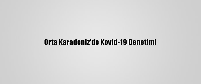 Orta Karadeniz'de Kovid-19 Denetimi