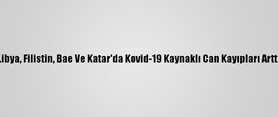 Libya, Filistin, Bae Ve Katar'da Kovid-19 Kaynaklı Can Kayıpları Arttı