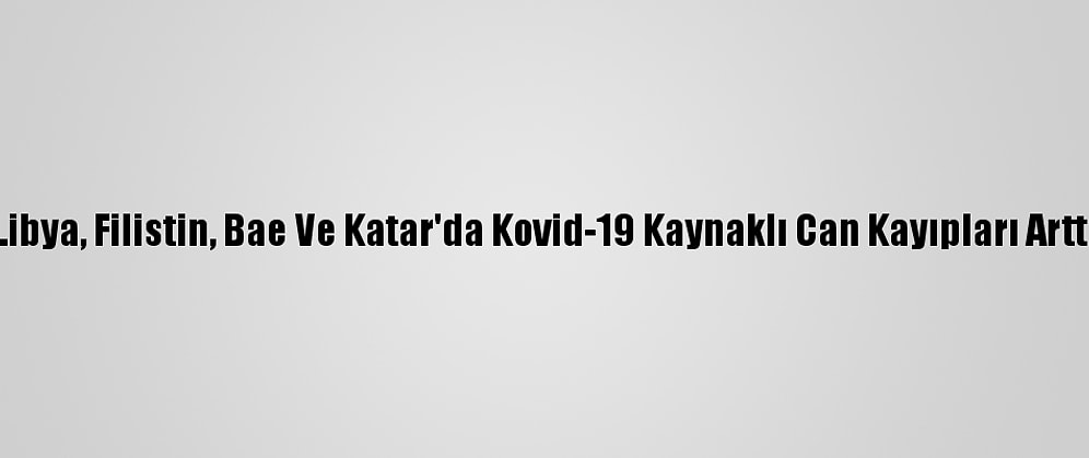Libya, Filistin, Bae Ve Katar'da Kovid-19 Kaynaklı Can Kayıpları Arttı