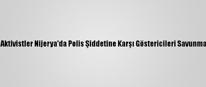 Batı Afrika'da Aktivistler Nijerya'da Polis Şiddetine Karşı Göstericileri Savunma Çağrısı Yaptı