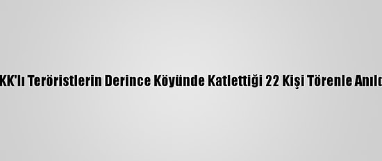 PKK'lı Teröristlerin Derince Köyünde Katlettiği 22 Kişi Törenle Anıldı