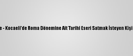 Güncelleme - Kocaeli'de Roma Dönemine Ait Tarihi Eseri Satmak İsteyen Kişi Tutuklandı