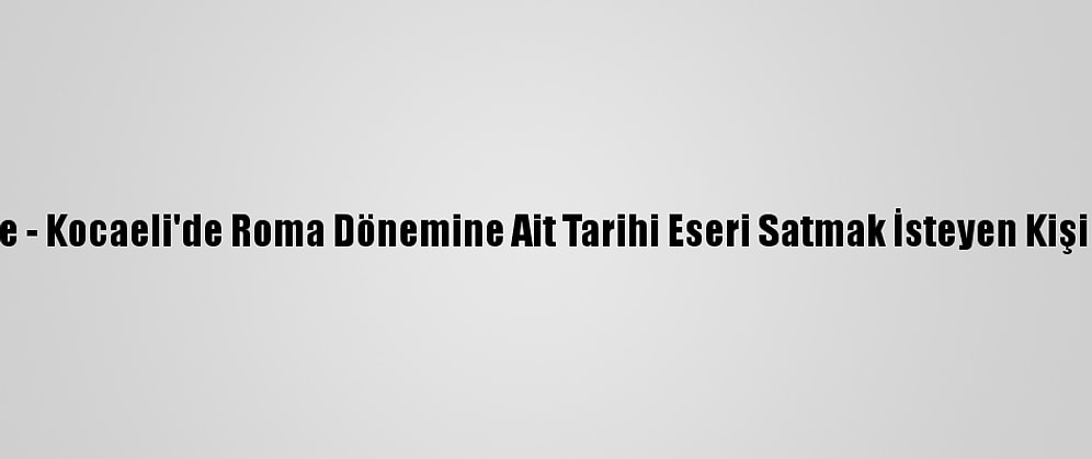 Güncelleme - Kocaeli'de Roma Dönemine Ait Tarihi Eseri Satmak İsteyen Kişi Tutuklandı