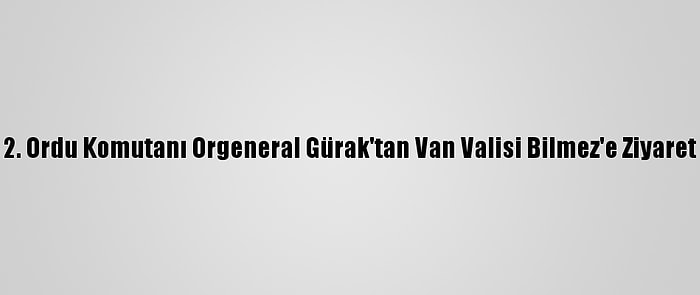2. Ordu Komutanı Orgeneral Gürak'tan Van Valisi Bilmez'e Ziyaret