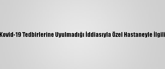 Balıkesir'de Kovid-19 Tedbirlerine Uyulmadığı İddiasıyla Özel Hastaneyle İlgili Soruşturma