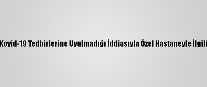 Balıkesir'de Kovid-19 Tedbirlerine Uyulmadığı İddiasıyla Özel Hastaneyle İlgili Soruşturma