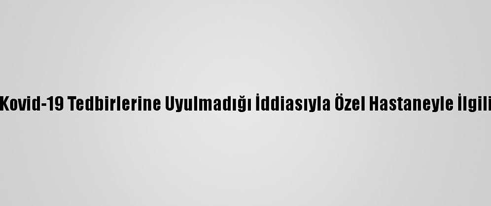 Balıkesir'de Kovid-19 Tedbirlerine Uyulmadığı İddiasıyla Özel Hastaneyle İlgili Soruşturma