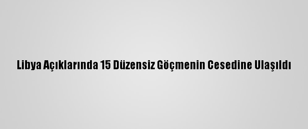 Libya Açıklarında 15 Düzensiz Göçmenin Cesedine Ulaşıldı