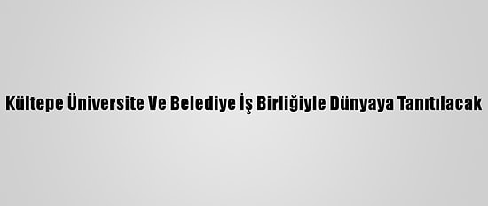Kültepe Üniversite Ve Belediye İş Birliğiyle Dünyaya Tanıtılacak