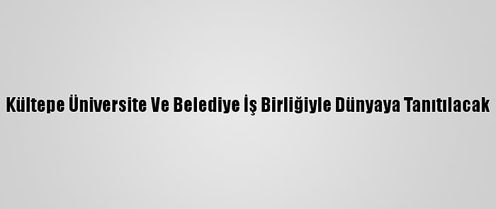 Kültepe Üniversite Ve Belediye İş Birliğiyle Dünyaya Tanıtılacak