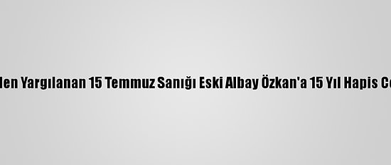 Yeniden Yargılanan 15 Temmuz Sanığı Eski Albay Özkan'a 15 Yıl Hapis Cezası