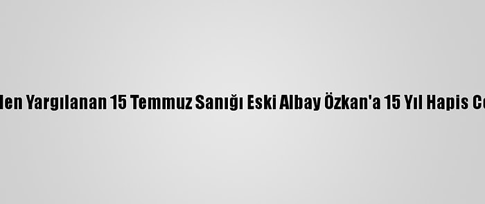 Yeniden Yargılanan 15 Temmuz Sanığı Eski Albay Özkan'a 15 Yıl Hapis Cezası