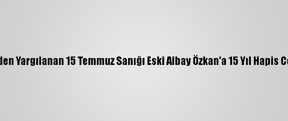 Yeniden Yargılanan 15 Temmuz Sanığı Eski Albay Özkan'a 15 Yıl Hapis Cezası