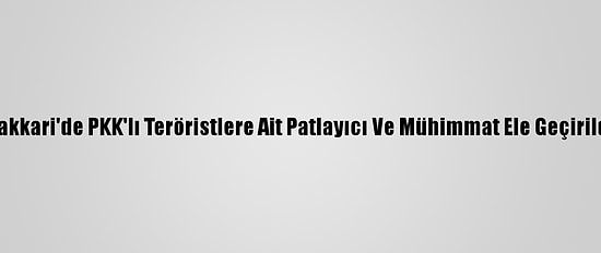 Hakkari'de PKK'lı Teröristlere Ait Patlayıcı Ve Mühimmat Ele Geçirildi