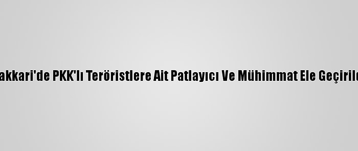 Hakkari'de PKK'lı Teröristlere Ait Patlayıcı Ve Mühimmat Ele Geçirildi