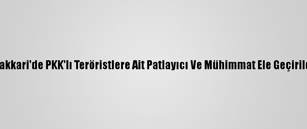 Hakkari'de PKK'lı Teröristlere Ait Patlayıcı Ve Mühimmat Ele Geçirildi