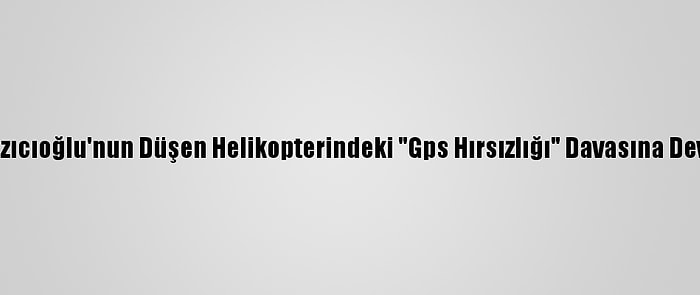 Muhsin Yazıcıoğlu'nun Düşen Helikopterindeki "Gps Hırsızlığı" Davasına Devam Edildi