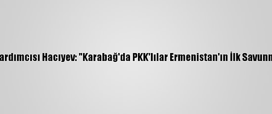 Azerbaycan Cumhurbaşkanı Yardımcısı Hacıyev: "Karabağ'da PKK'lılar Ermenistan'ın İlk Savunma Hattında Görevlendiriliyor"