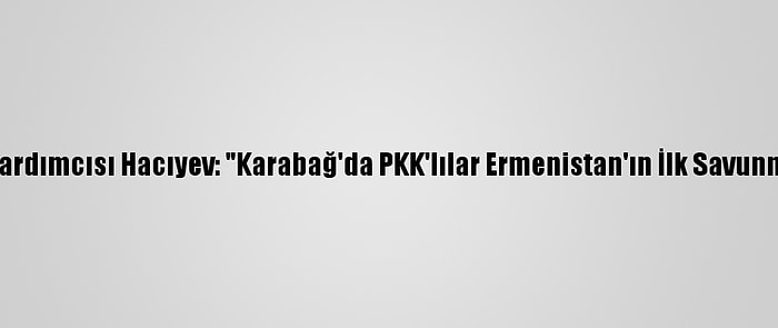 Azerbaycan Cumhurbaşkanı Yardımcısı Hacıyev: "Karabağ'da PKK'lılar Ermenistan'ın İlk Savunma Hattında Görevlendiriliyor"