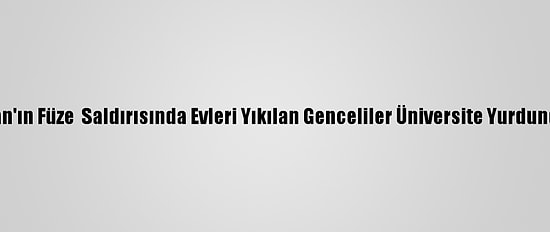Ermenistan'ın Füze  Saldırısında Evleri Yıkılan Genceliler Üniversite Yurdunda Kalıyor