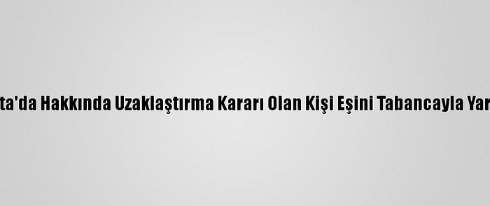 Isparta'da Hakkında Uzaklaştırma Kararı Olan Kişi Eşini Tabancayla Yaraladı