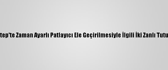 Gaziantep'te Zaman Ayarlı Patlayıcı Ele Geçirilmesiyle İlgili İki Zanlı Tutuklandı