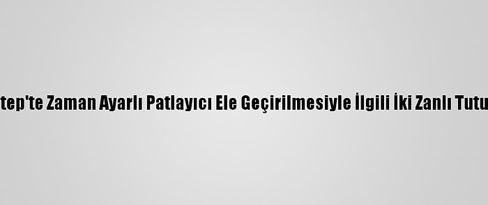 Gaziantep'te Zaman Ayarlı Patlayıcı Ele Geçirilmesiyle İlgili İki Zanlı Tutuklandı