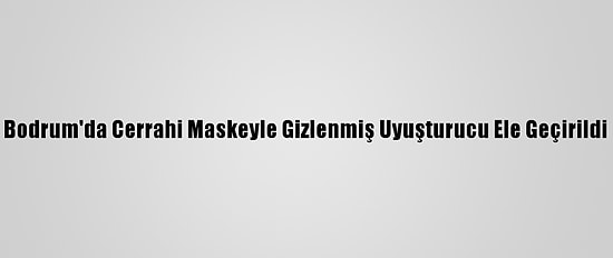 Bodrum'da Cerrahi Maskeyle Gizlenmiş Uyuşturucu Ele Geçirildi