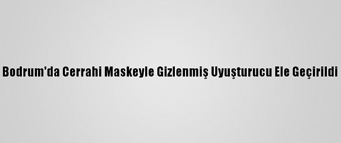 Bodrum'da Cerrahi Maskeyle Gizlenmiş Uyuşturucu Ele Geçirildi